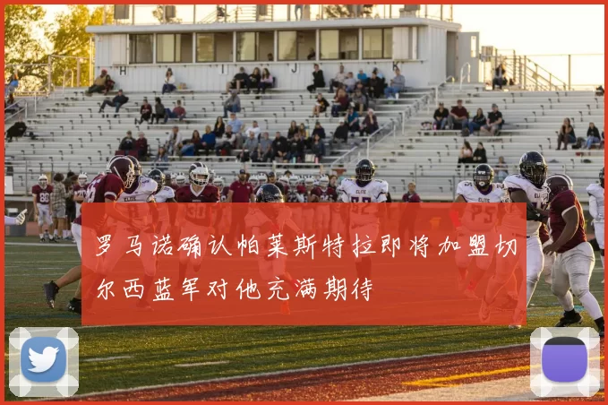 罗马诺确认帕莱斯特拉即将加盟切尔西蓝军对他充满期待