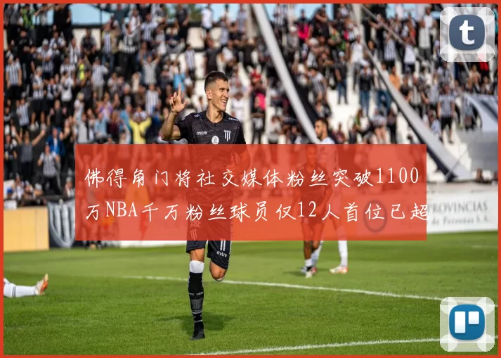 佛得角门将社交媒体粉丝突破1100万NBA千万粉丝球员仅12人首位已超亿