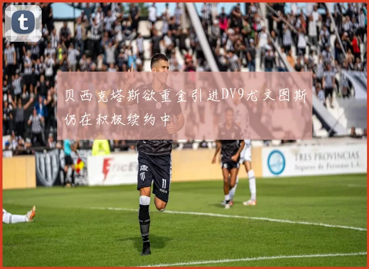 贝西克塔斯欲重金引进DV9尤文图斯仍在积极续约中