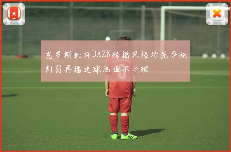 克罗斯批评DAZN转播风格称先争论判罚再播进球画面不合理