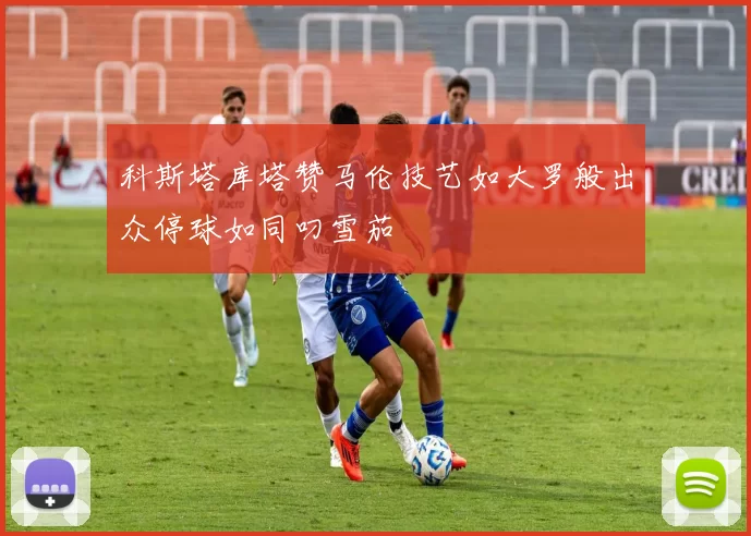 科斯塔库塔赞马伦技艺如大罗般出众停球如同叼雪茄