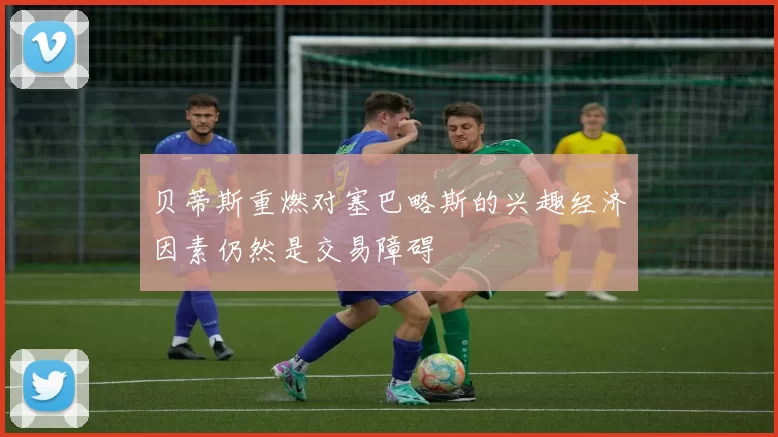 贝蒂斯重燃对塞巴略斯的兴趣经济因素仍然是交易障碍