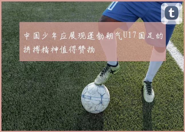 中国少年应展现蓬勃朝气U17国足的拼搏精神值得赞扬