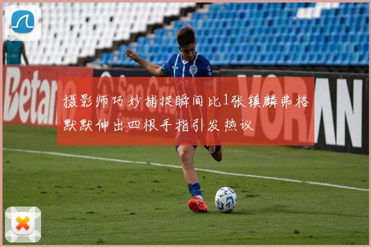 摄影师巧妙捕捉瞬间比1张镇麟弗格默默伸出四根手指引发热议