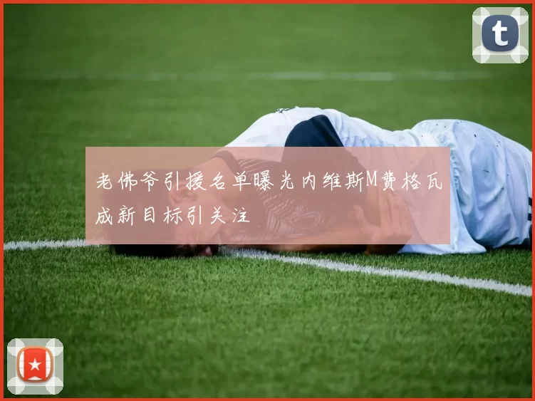 老佛爷引援名单曝光内维斯M费格瓦成新目标引关注