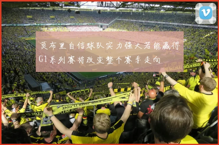 莫布里自信球队实力强大若能赢得G1系列赛将改变整个赛季走向