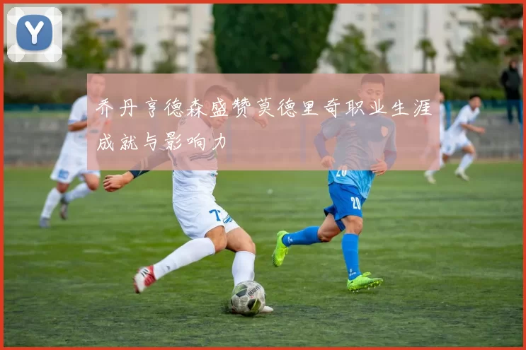 乔丹亨德森盛赞莫德里奇职业生涯成就与影响力