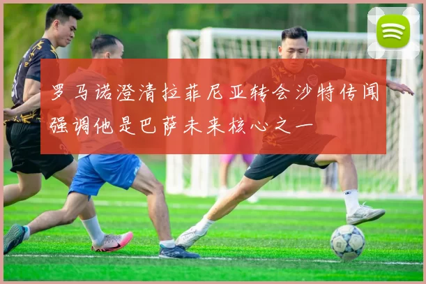 罗马诺澄清拉菲尼亚转会沙特传闻强调他是巴萨未来核心之一