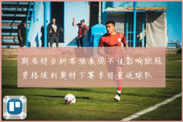 斯洛特分析客场表现不佳影响欧冠资格埃利奥特下赛季将重返球队