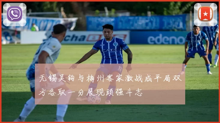 无锡吴钩与梅州客家激战成平局双方各取一分展现顽强斗志