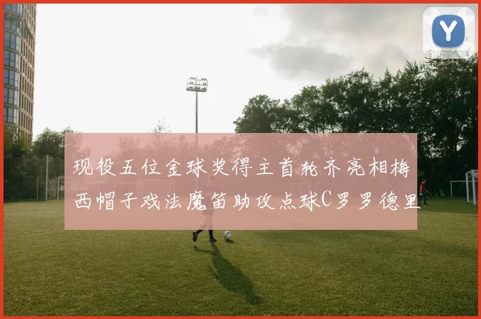 现役五位金球奖得主首轮齐亮相梅西帽子戏法魔笛助攻点球C罗罗德里握手言和