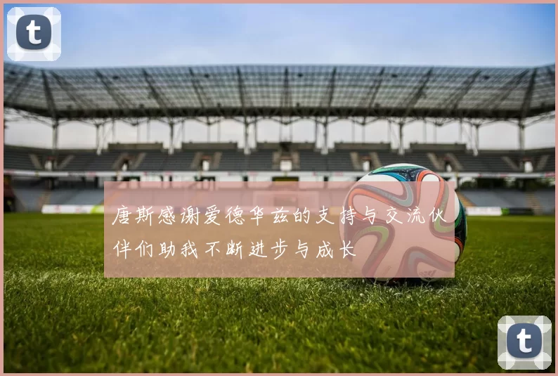 唐斯感谢爱德华兹的支持与交流伙伴们助我不断进步与成长