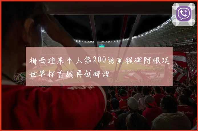 梅西迎来个人第200场里程碑阿根廷世界杯首战再创辉煌