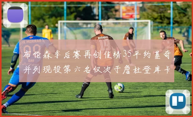 布伦森季后赛再创佳绩35平约基奇并列现役第六名仅次于詹杜登库卡