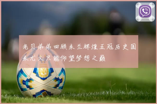 老贝弟弟回顾米兰辉煌五冠历史国米尤文只能仰望梦想之巅