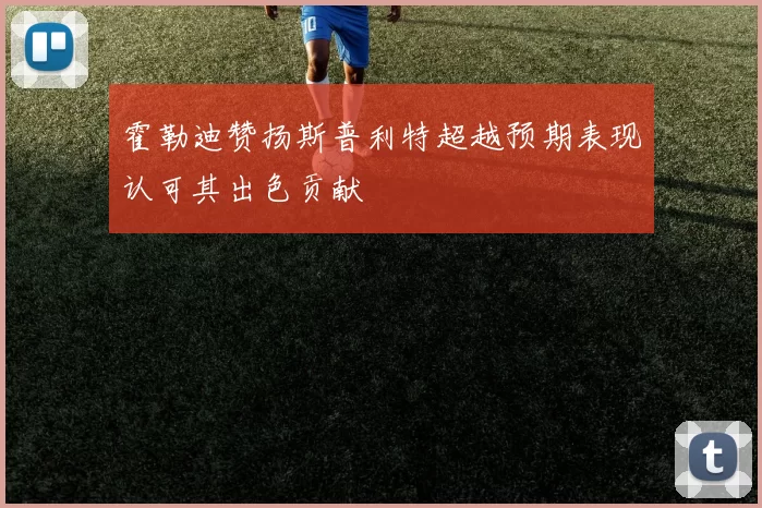 霍勒迪赞扬斯普利特超越预期表现认可其出色贡献