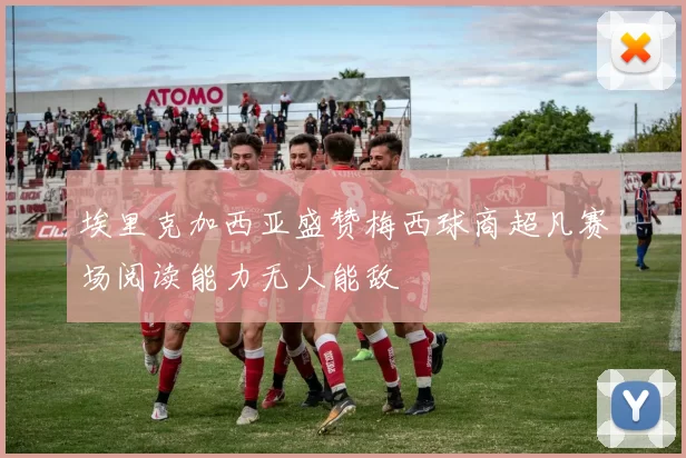埃里克加西亚盛赞梅西球商超凡赛场阅读能力无人能敌