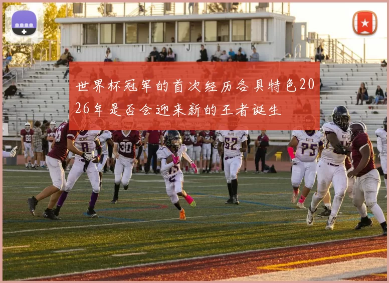 世界杯冠军的首次经历各具特色2026年是否会迎来新的王者诞生