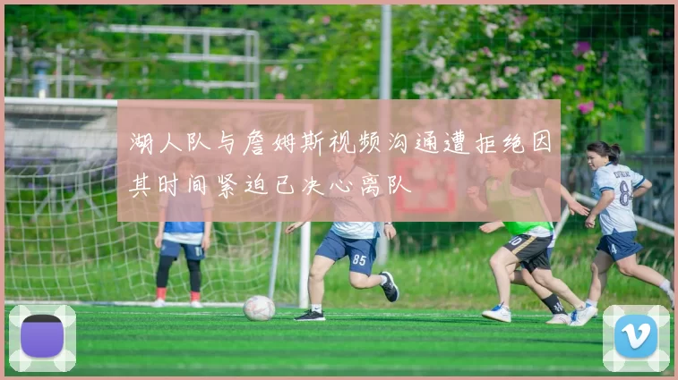 湖人队与詹姆斯视频沟通遭拒绝因其时间紧迫已决心离队