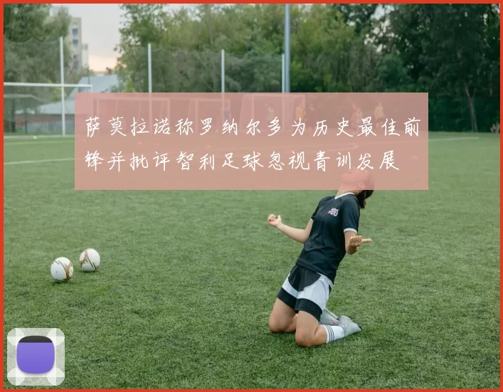 萨莫拉诺称罗纳尔多为历史最佳前锋并批评智利足球忽视青训发展