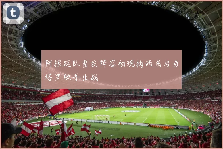 阿根廷队首发阵容初现梅西或与劳塔罗联手出战