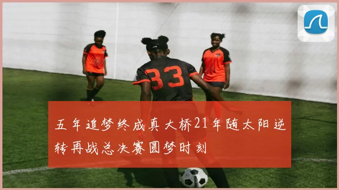 五年追梦终成真大桥21年随太阳逆转再战总决赛圆梦时刻
